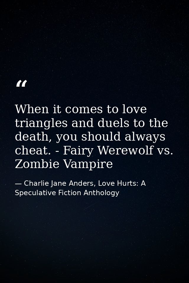 When it comes to love triangles and duels to the death, you should always cheat. - Fairy Werewolf vs. Zombie Vampire — Charlie Jane Anders, Love Hurts: A Speculative Fiction Anthology
