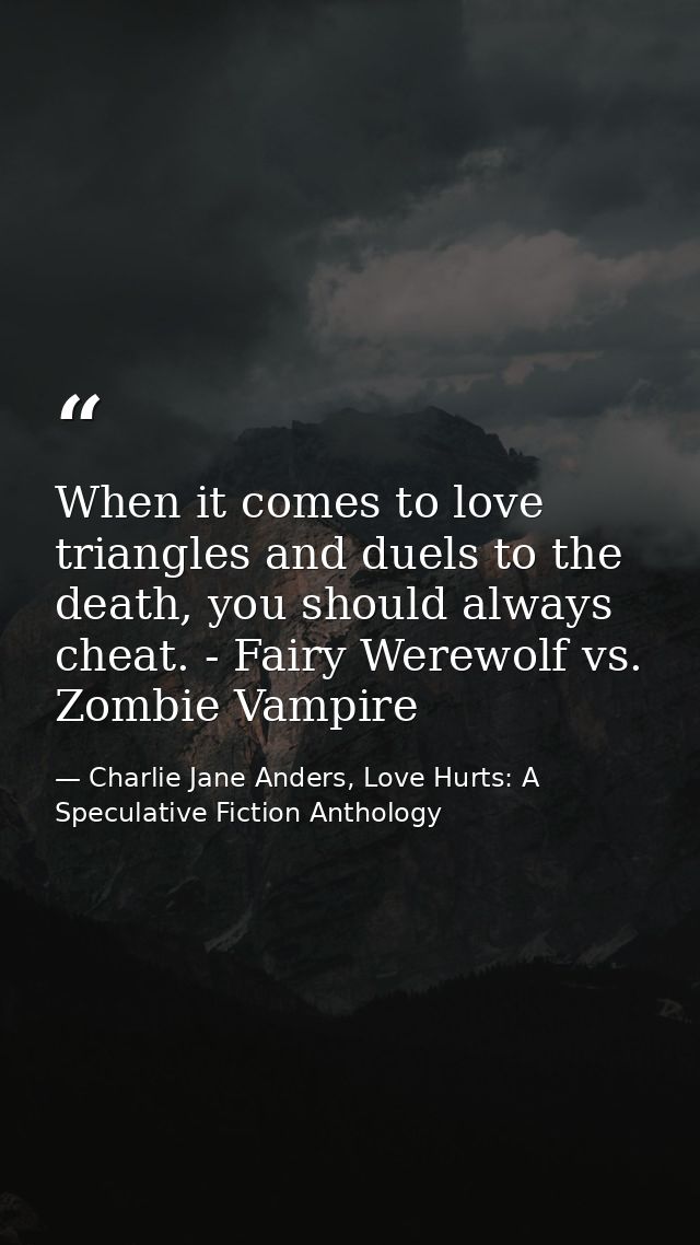 When it comes to love triangles and duels to the death, you should always cheat. - Fairy Werewolf vs. Zombie Vampire — Charlie Jane Anders, Love Hurts: A Speculative Fiction Anthology