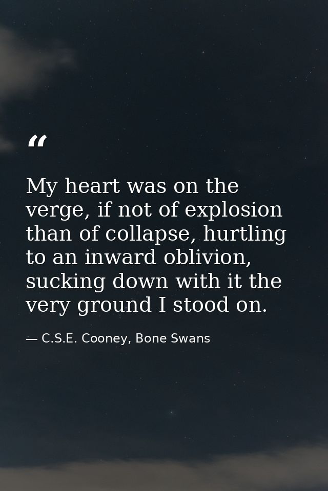 My heart was on the verge, if not of explosion than of collapse, hurtling to an inward oblivion, sucking down with it th — C.S.E. Cooney, Bone Swans