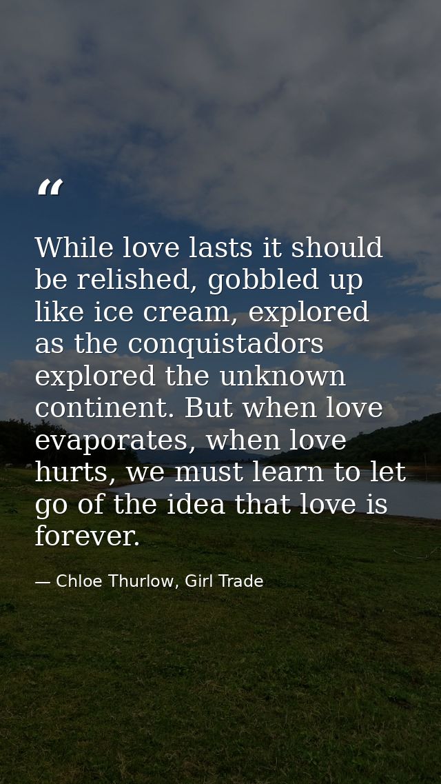While love lasts it should be relished, gobbled up like ice cream, explored as the conquistadors explored the unknown co — Chloe Thurlow, Girl Trade