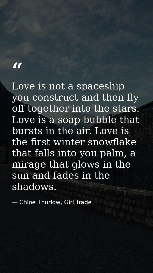 Love is not a spaceship you construct and then fly off together into the stars. Love is a soap bubble that bursts in the — Chloe Thurlow, Girl Trade