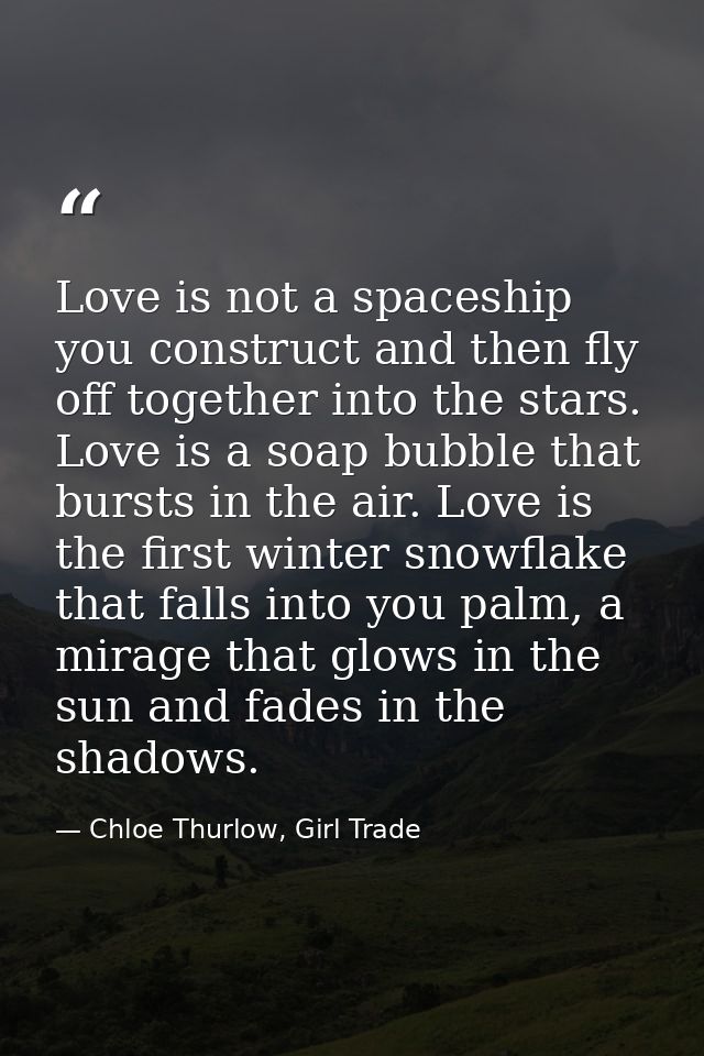 Love is not a spaceship you construct and then fly off together into the stars. Love is a soap bubble that bursts in the — Chloe Thurlow, Girl Trade