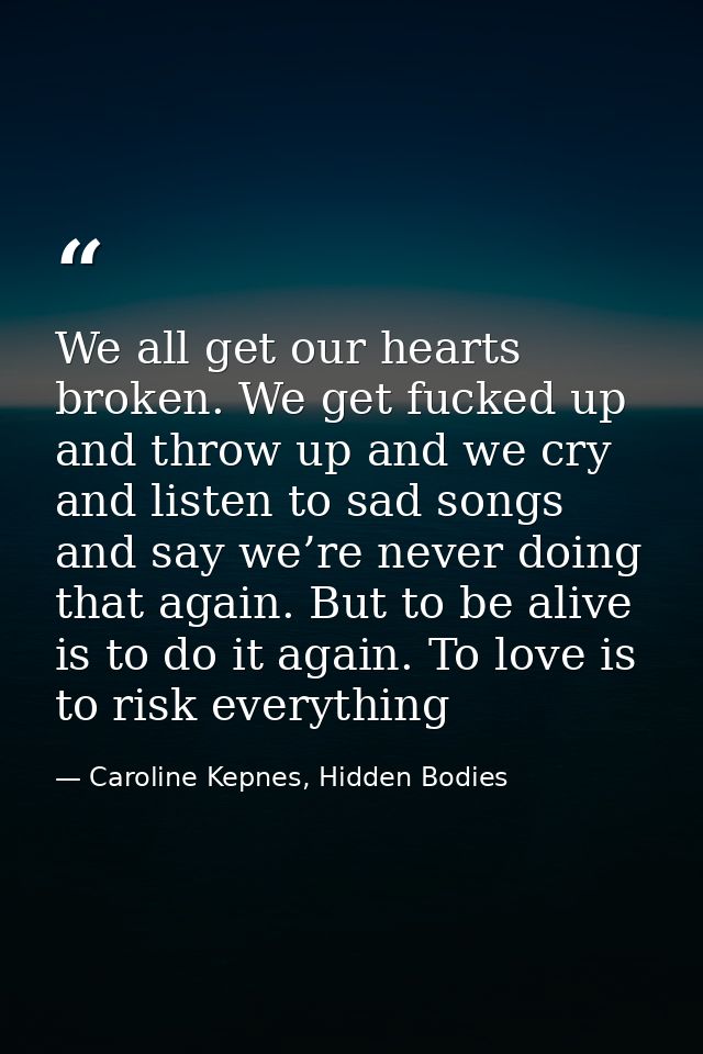 We all get our hearts broken. We get fucked up and throw up and we cry and listen to sad songs and say we’re never doing — Caroline Kepnes, Hidden Bodies