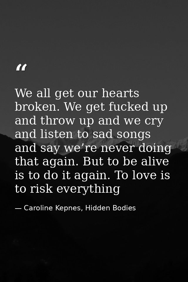 We all get our hearts broken. We get fucked up and throw up and we cry and listen to sad songs and say we’re never doing — Caroline Kepnes, Hidden Bodies