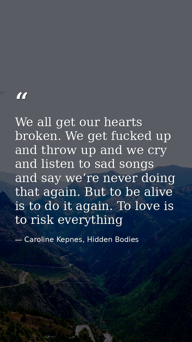 We all get our hearts broken. We get fucked up and throw up and we cry and listen to sad songs and say we’re never doing — Caroline Kepnes, Hidden Bodies