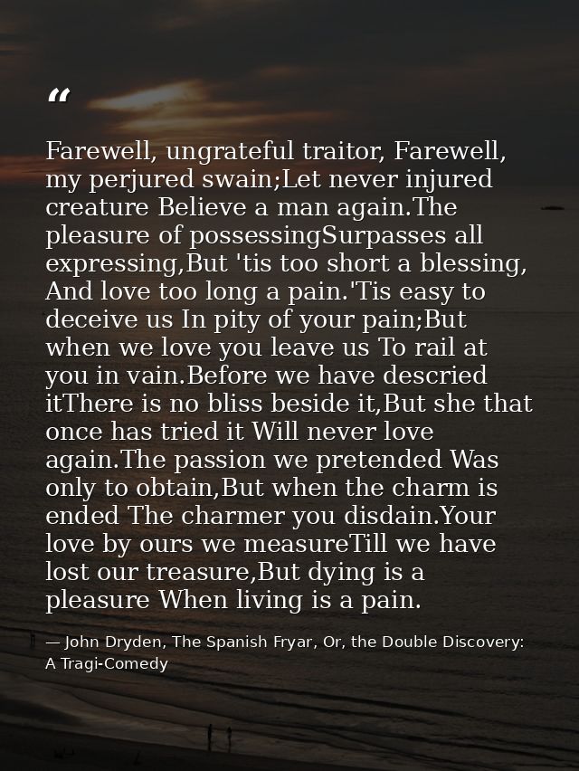 Farewell, ungrateful traitor, Farewell, my perjured swain;Let never injured creature Believe a man again.The pleasure of — John Dryden, The Spanish Fryar, Or, the Double Discovery: A Tragi-Comedy