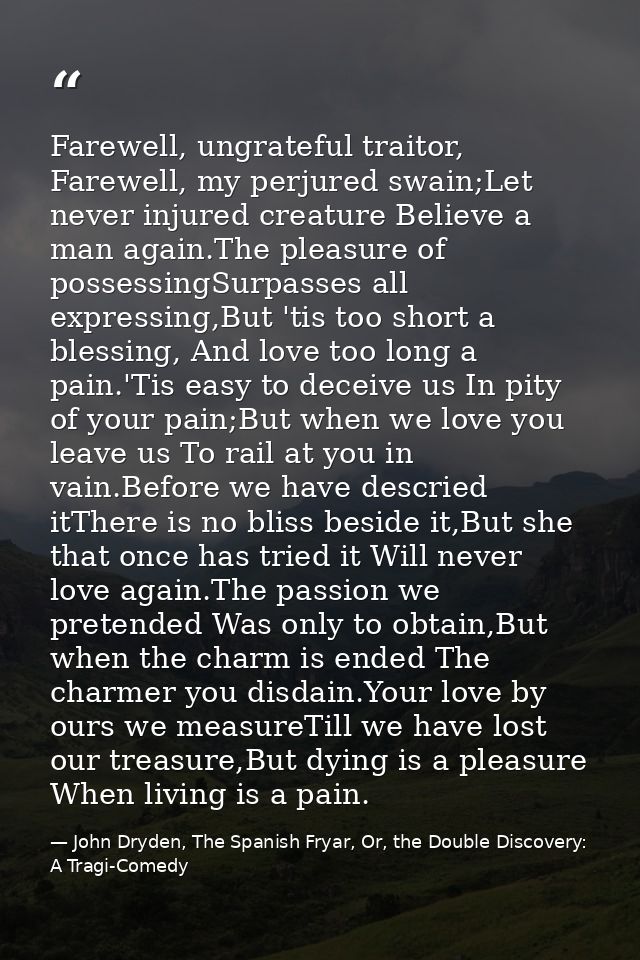 Farewell, ungrateful traitor, Farewell, my perjured swain;Let never injured creature Believe a man again.The pleasure of — John Dryden, The Spanish Fryar, Or, the Double Discovery: A Tragi-Comedy