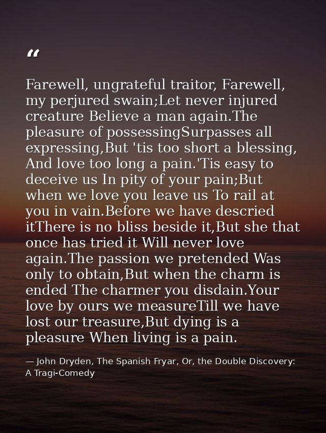 Farewell, ungrateful traitor, Farewell, my perjured swain;Let never injured creature Believe a man again.The pleasure of — John Dryden, The Spanish Fryar, Or, the Double Discovery: A Tragi-Comedy