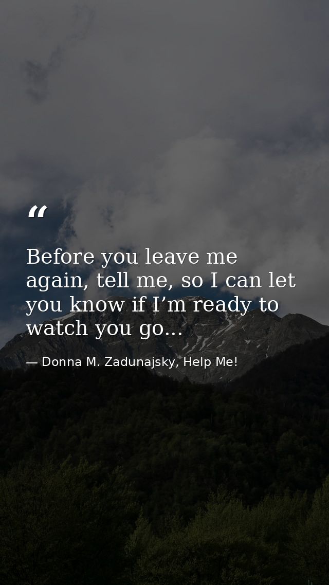 Before you leave me again, tell me, so I can let you know if I’m ready to watch you go... — Donna M. Zadunajsky, Help Me!