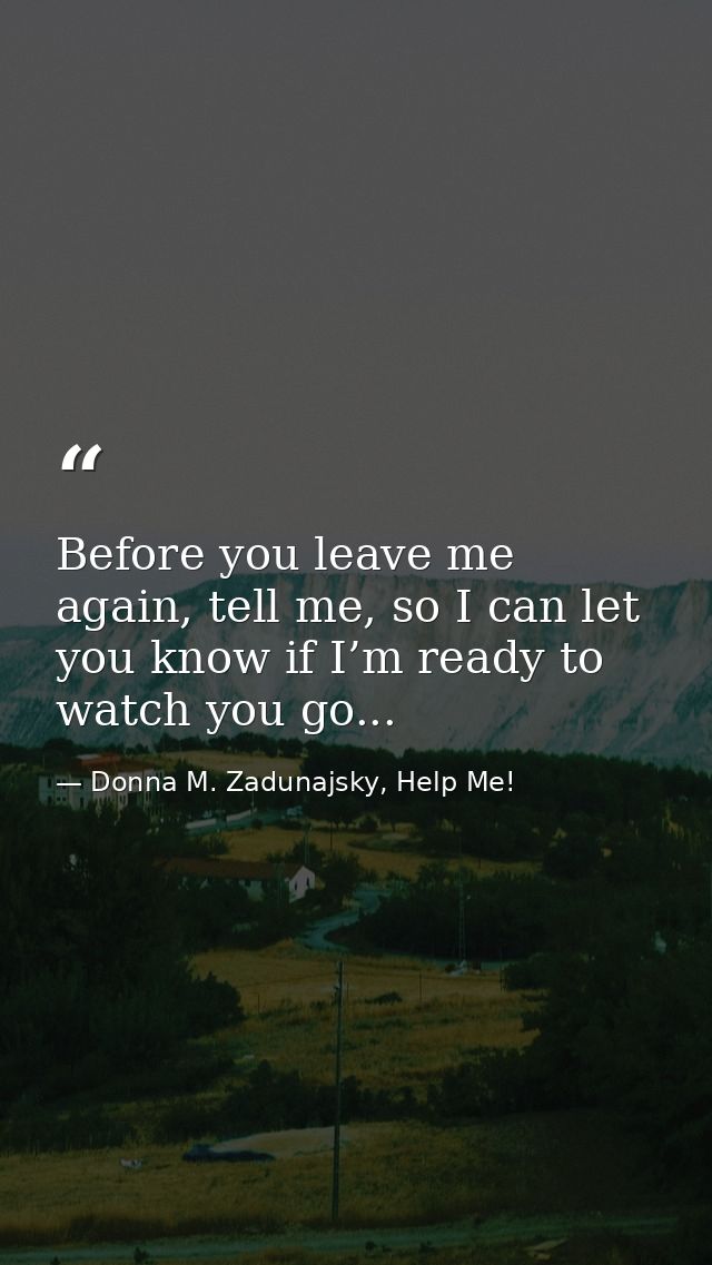 Before you leave me again, tell me, so I can let you know if I’m ready to watch you go... — Donna M. Zadunajsky, Help Me!