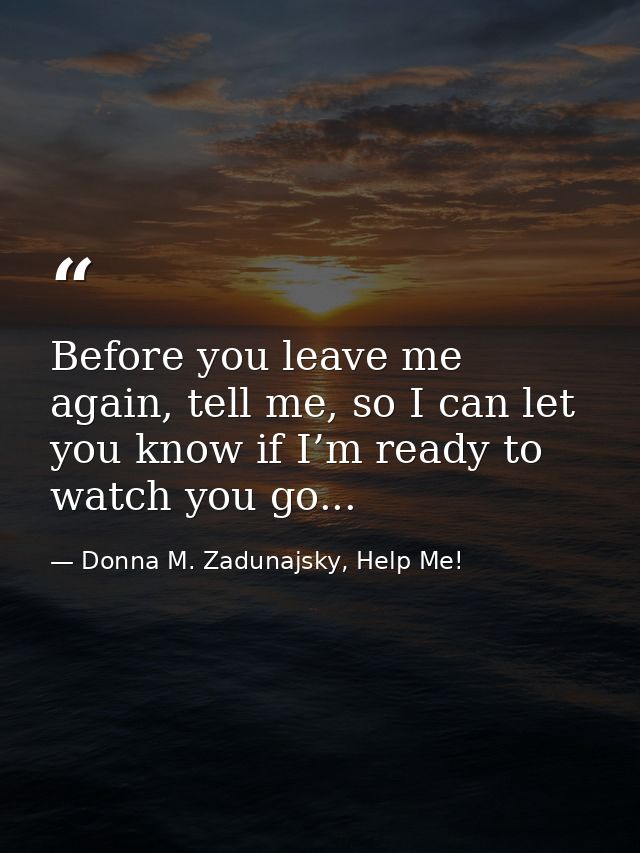 Before you leave me again, tell me, so I can let you know if I’m ready to watch you go... — Donna M. Zadunajsky, Help Me!
