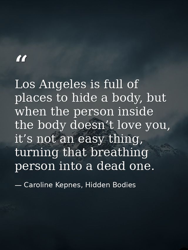 Los Angeles is full of places to hide a body, but when the person inside the body doesn’t love you, it’s not an easy thi — Caroline Kepnes, Hidden Bodies