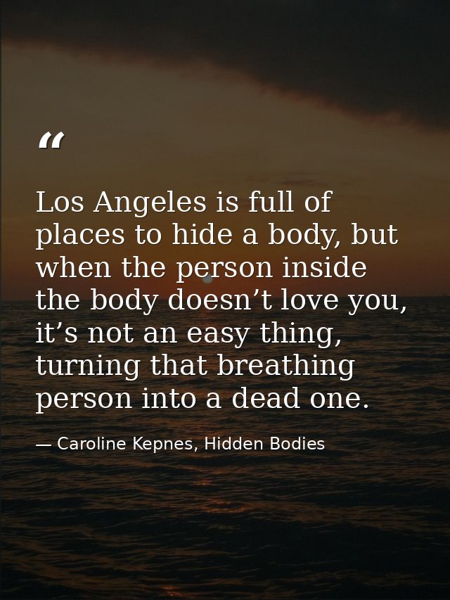 Los Angeles is full of places to hide a body, but when the person inside the body doesn’t love you, it’s not an easy thi — Caroline Kepnes, Hidden Bodies