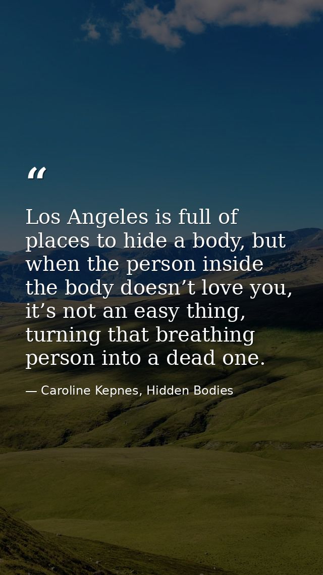 Los Angeles is full of places to hide a body, but when the person inside the body doesn’t love you, it’s not an easy thi — Caroline Kepnes, Hidden Bodies