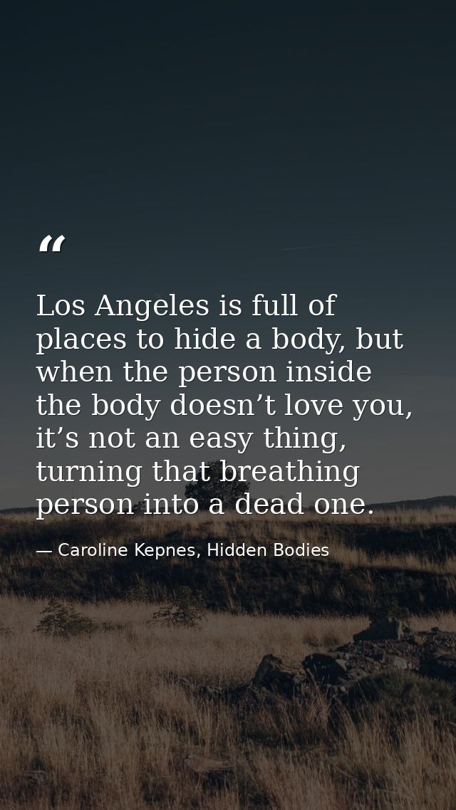 Los Angeles is full of places to hide a body, but when the person inside the body doesn’t love you, it’s not an easy thi — Caroline Kepnes, Hidden Bodies