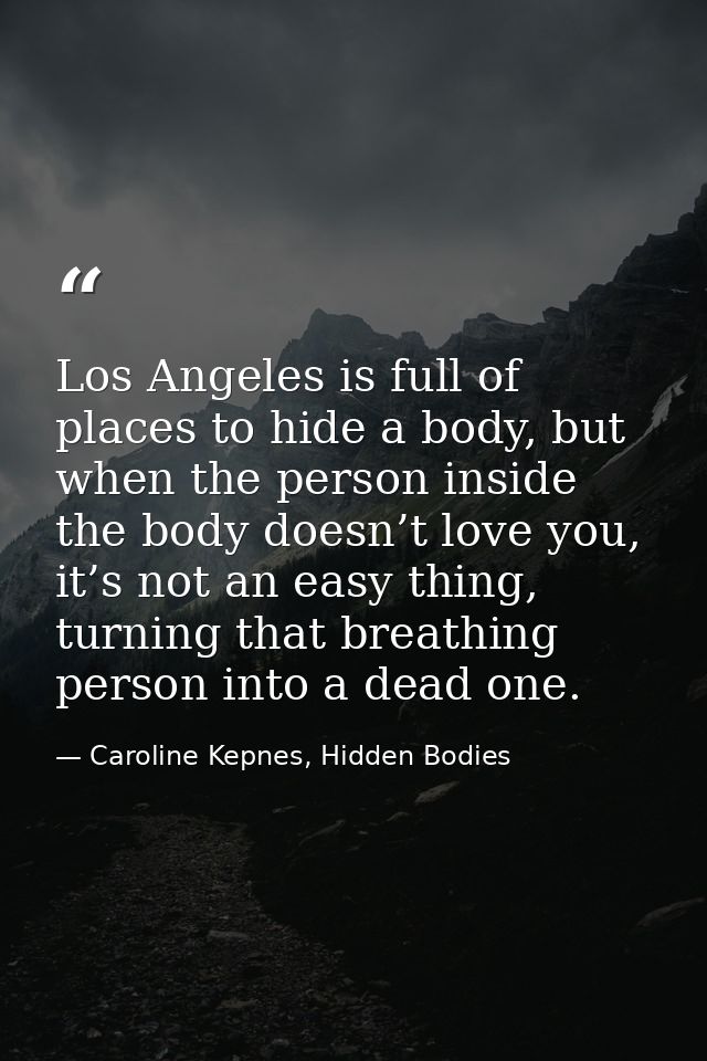 Los Angeles is full of places to hide a body, but when the person inside the body doesn’t love you, it’s not an easy thi — Caroline Kepnes, Hidden Bodies