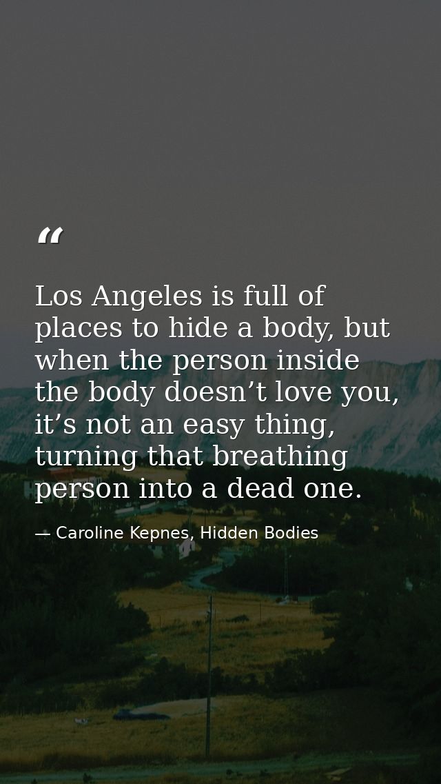 Los Angeles is full of places to hide a body, but when the person inside the body doesn’t love you, it’s not an easy thi — Caroline Kepnes, Hidden Bodies
