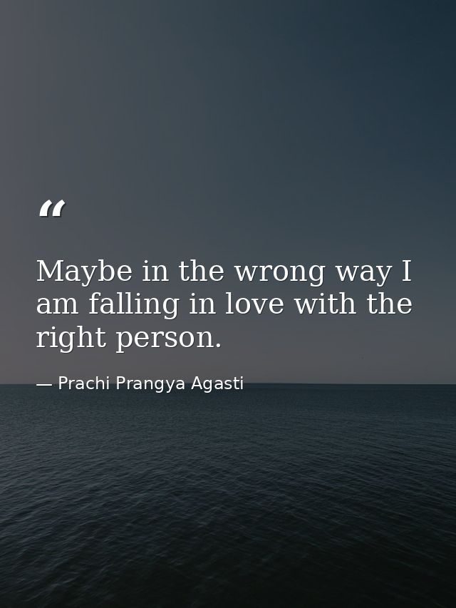 Maybe in the wrong way I am falling in love with the right person. — Prachi Prangya Agasti