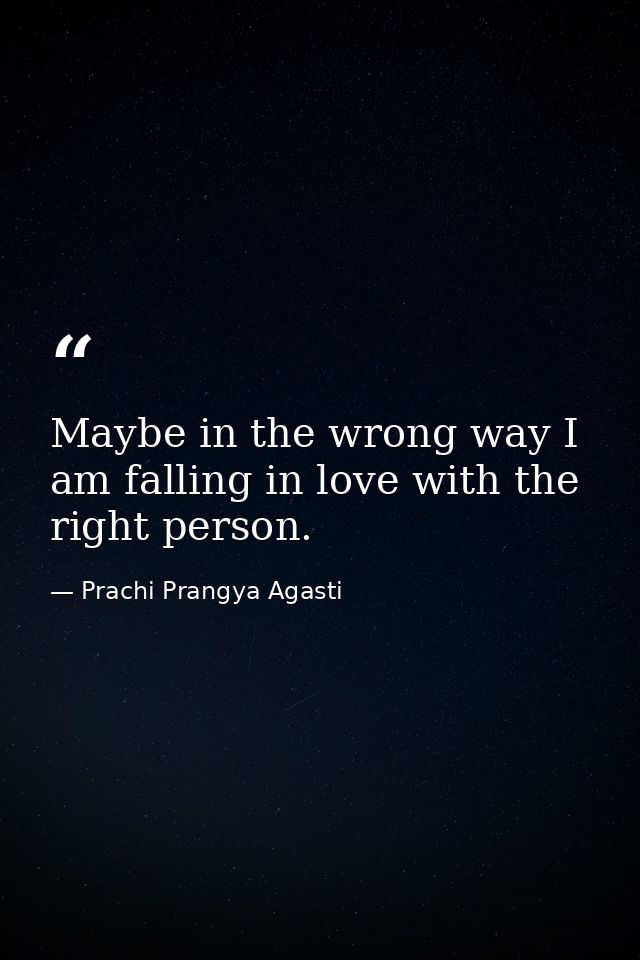 Maybe in the wrong way I am falling in love with the right person. — Prachi Prangya Agasti