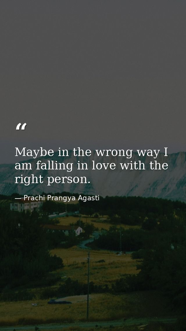 Maybe in the wrong way I am falling in love with the right person. — Prachi Prangya Agasti