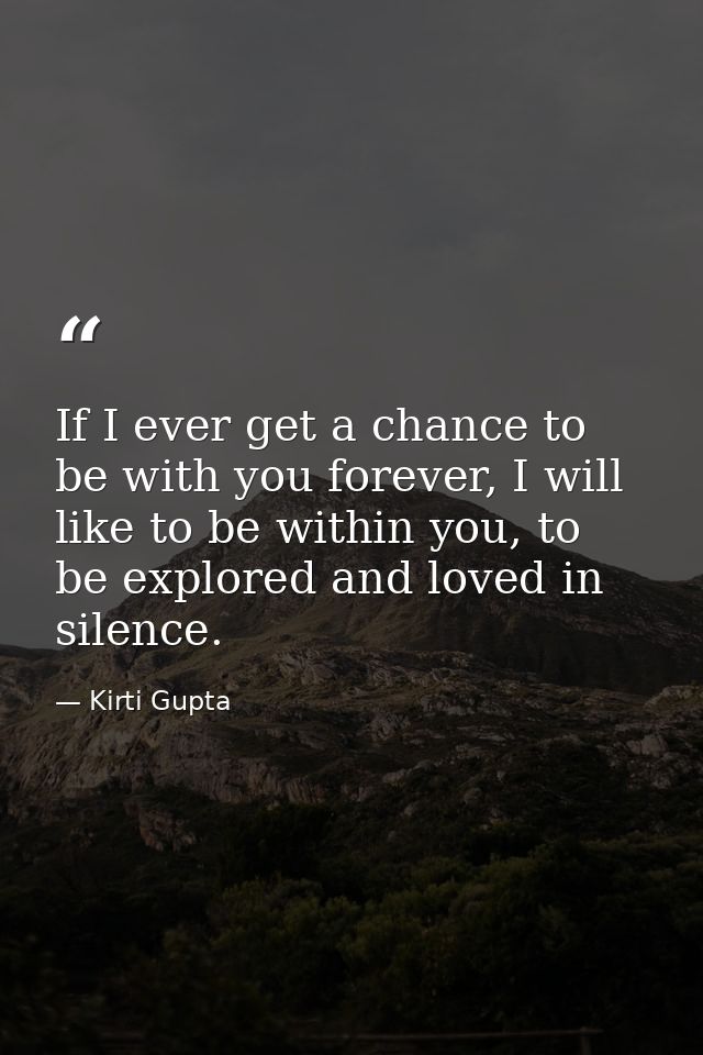 If I ever get a chance to be with you forever, I will like to be within you, to be explored and loved in silence. — Kirti Gupta