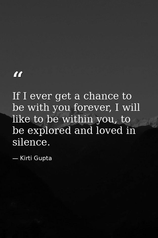 If I ever get a chance to be with you forever, I will like to be within you, to be explored and loved in silence. — Kirti Gupta