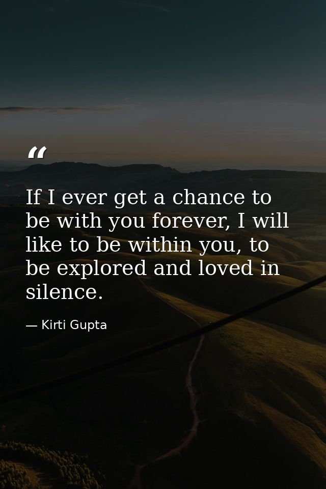 If I ever get a chance to be with you forever, I will like to be within you, to be explored and loved in silence. — Kirti Gupta