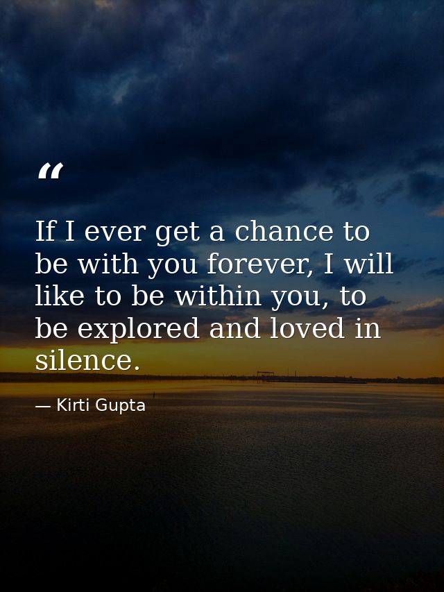 If I ever get a chance to be with you forever, I will like to be within you, to be explored and loved in silence. — Kirti Gupta