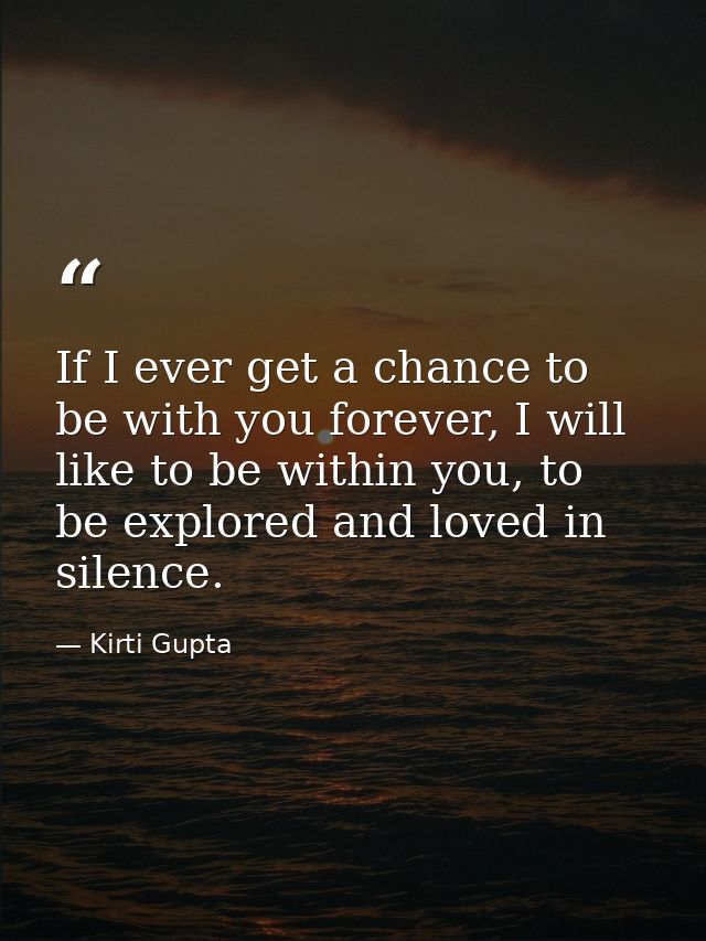 If I ever get a chance to be with you forever, I will like to be within you, to be explored and loved in silence. — Kirti Gupta