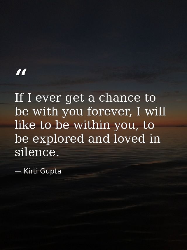 If I ever get a chance to be with you forever, I will like to be within you, to be explored and loved in silence. — Kirti Gupta