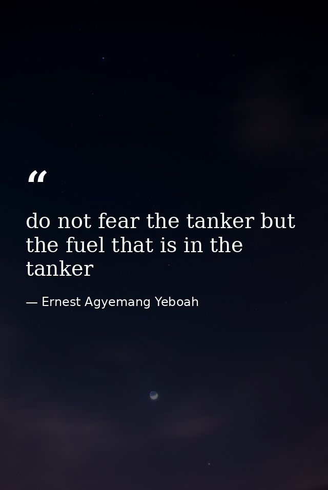 do not fear the tanker but the fuel that is in the tanker — Ernest Agyemang Yeboah