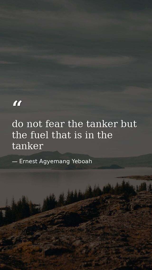 do not fear the tanker but the fuel that is in the tanker — Ernest Agyemang Yeboah