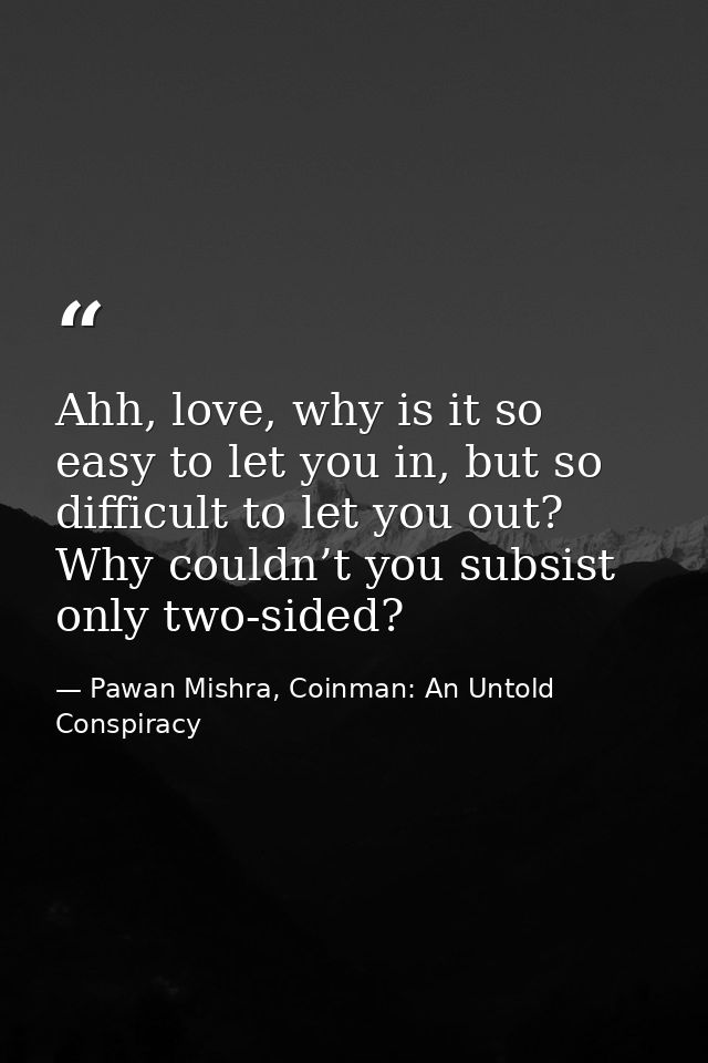 Ahh, love, why is it so easy to let you in, but so difficult to let you out? Why couldn’t you subsist only two-sided? — Pawan Mishra, Coinman: An Untold Conspiracy