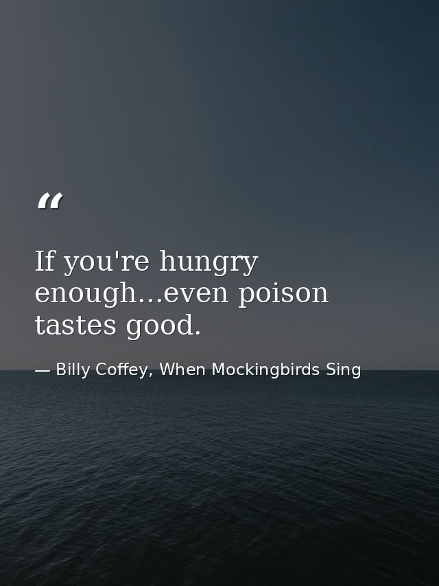 If you're hungry enough...even poison tastes good. — Billy Coffey, When Mockingbirds Sing