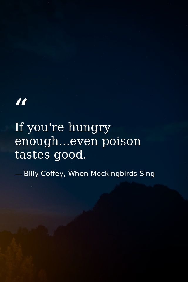 If you're hungry enough...even poison tastes good. — Billy Coffey, When Mockingbirds Sing