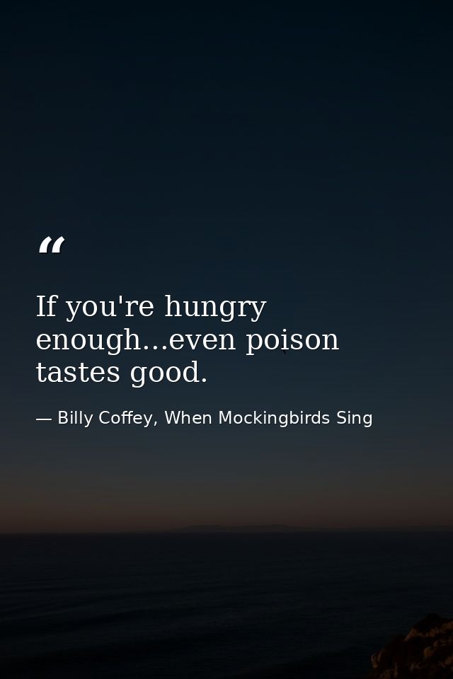 If you're hungry enough...even poison tastes good. — Billy Coffey, When Mockingbirds Sing