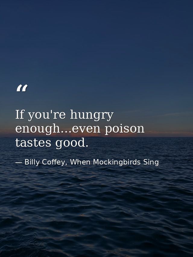 If you're hungry enough...even poison tastes good. — Billy Coffey, When Mockingbirds Sing