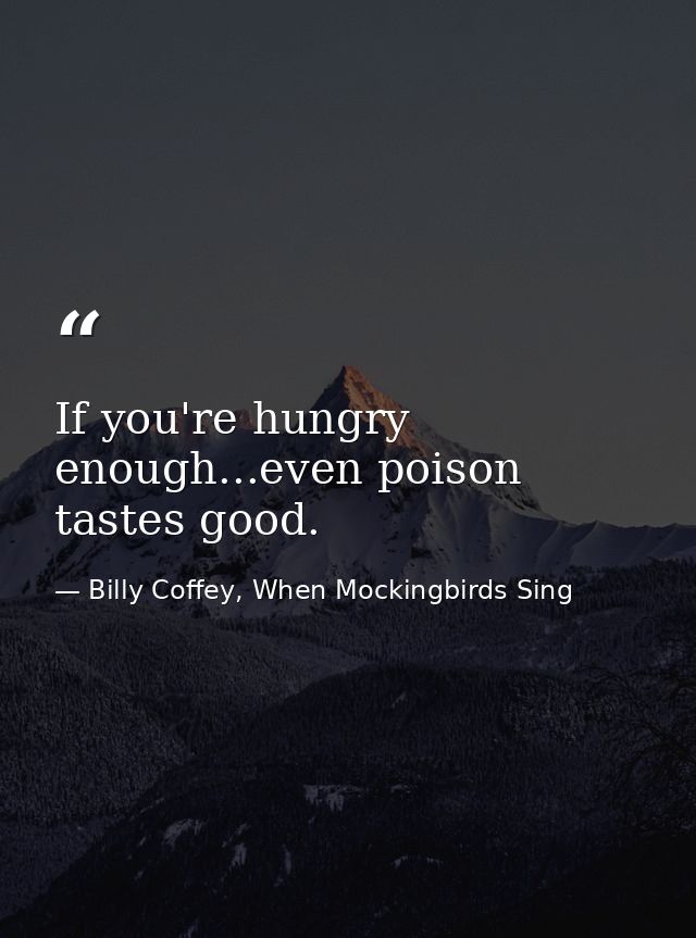 If you're hungry enough...even poison tastes good. — Billy Coffey, When Mockingbirds Sing