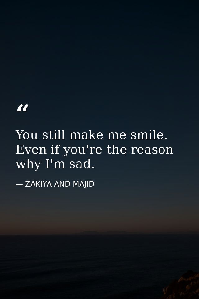 You still make me smile. Even if you're the reason why I'm sad. — ZAKIYA AND MAJID