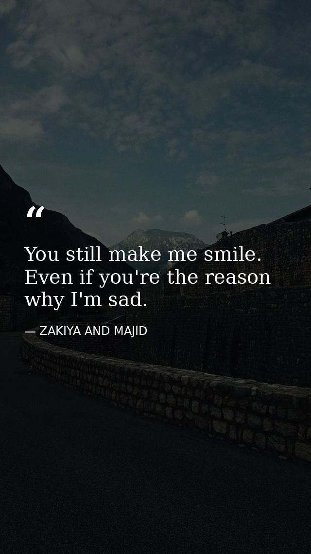 You still make me smile. Even if you're the reason why I'm sad. — ZAKIYA AND MAJID