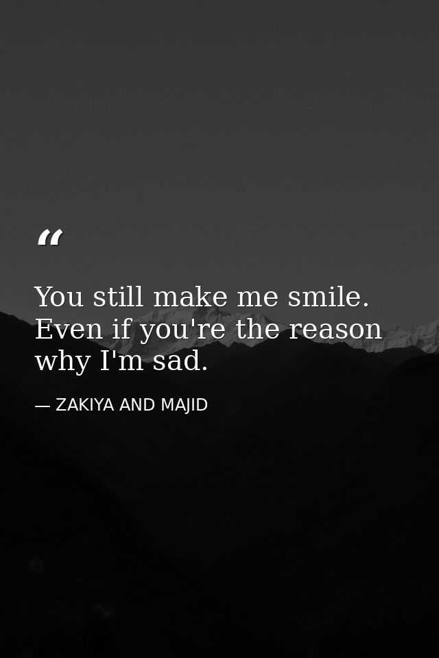 You still make me smile. Even if you're the reason why I'm sad. — ZAKIYA AND MAJID
