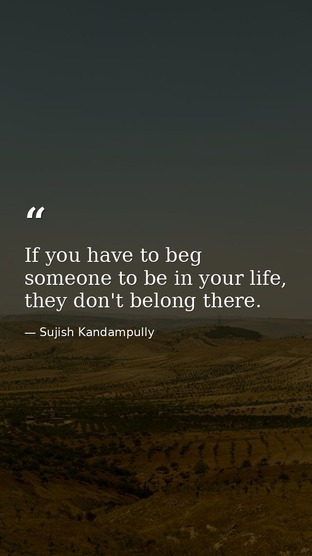 If you have to beg someone to be in your life, they don't belong there. — Sujish Kandampully
