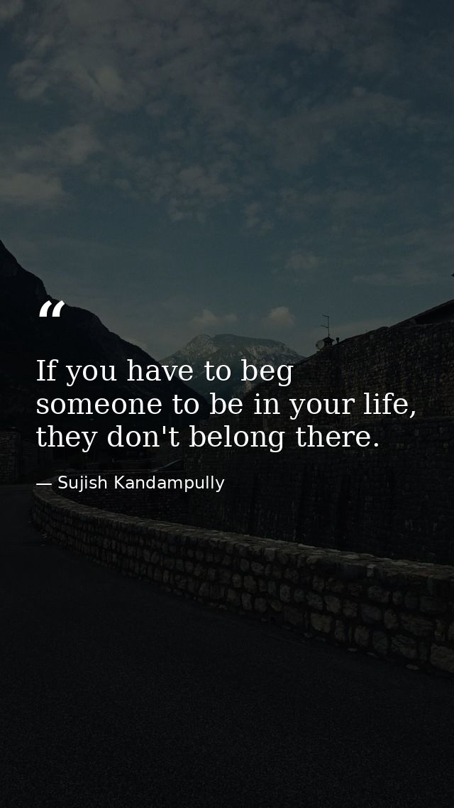 If you have to beg someone to be in your life, they don't belong there. — Sujish Kandampully