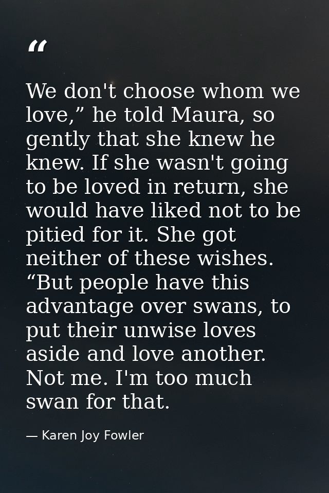 We don't choose whom we love,” he told Maura, so gently that she knew he knew. If she wasn't going to be loved in return — Karen Joy Fowler