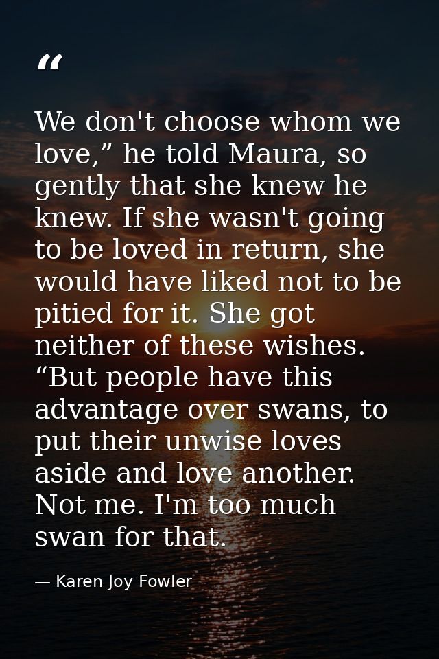 We don't choose whom we love,” he told Maura, so gently that she knew he knew. If she wasn't going to be loved in return — Karen Joy Fowler