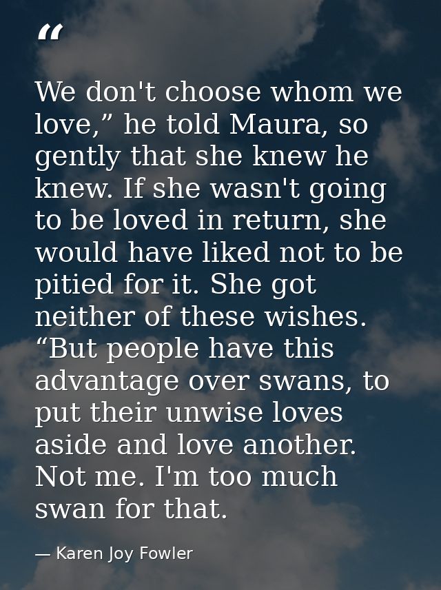 We don't choose whom we love,” he told Maura, so gently that she knew he knew. If she wasn't going to be loved in return — Karen Joy Fowler