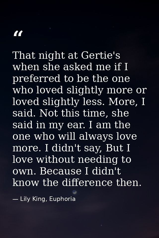 That night at Gertie's when she asked me if I preferred to be the one who loved slightly more or loved slightly less. Mo — Lily King, Euphoria