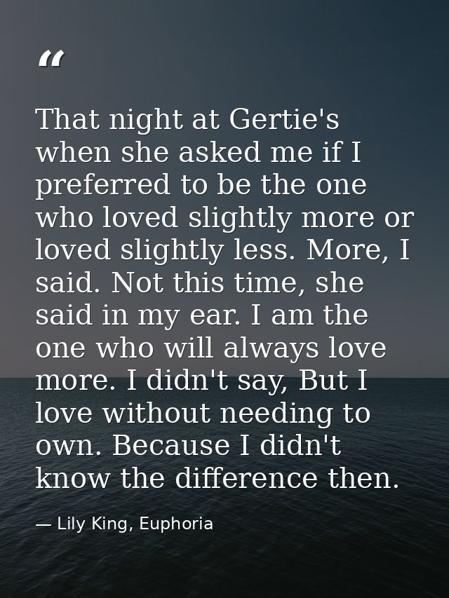 That night at Gertie's when she asked me if I preferred to be the one who loved slightly more or loved slightly less. Mo — Lily King, Euphoria