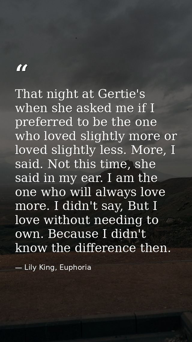 That night at Gertie's when she asked me if I preferred to be the one who loved slightly more or loved slightly less. Mo — Lily King, Euphoria