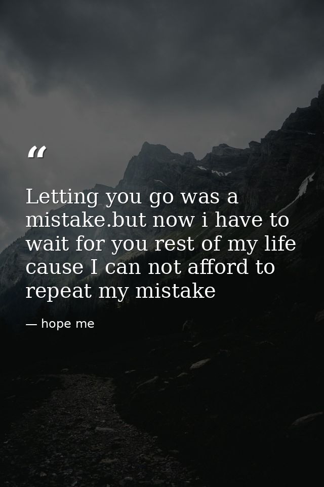 Letting you go was a mistake.but now i have to wait for you rest of my life cause I can not afford to repeat my mistake — hope me
